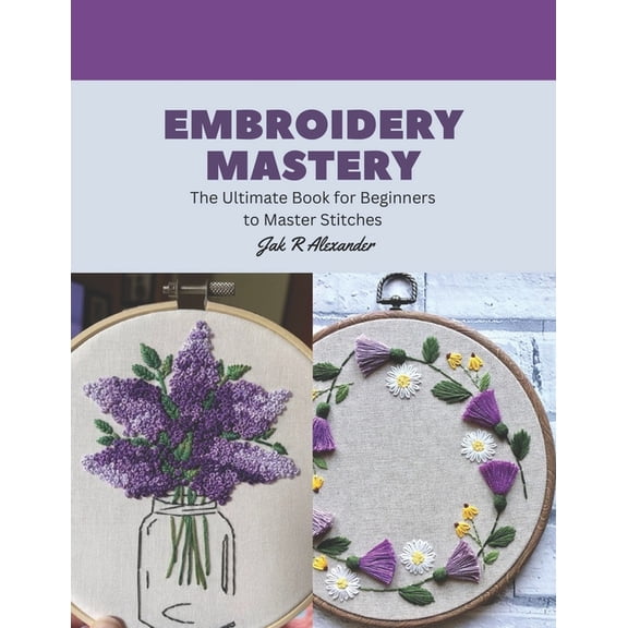 Embroidery Mastery: The Ultimate Book for Beginners to Master Stitches, (Paperback)
