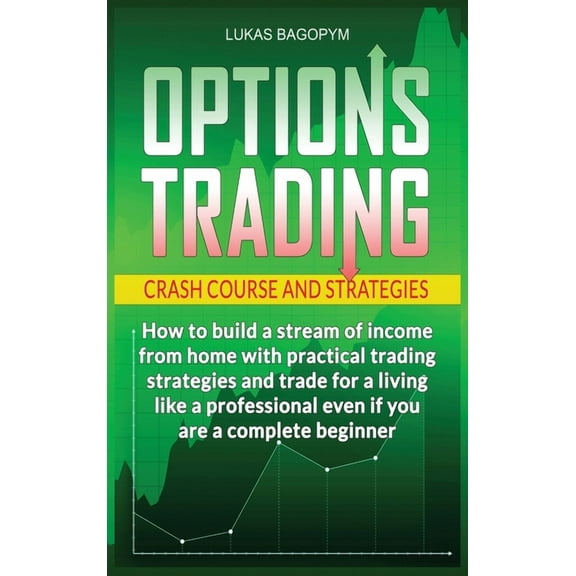 Options Trading Crash Course and Strategies: How to build a Stream of Income from Home with Practical Trading Strategies and Trade for a Living like a Professional even if you are a Complete Beginner