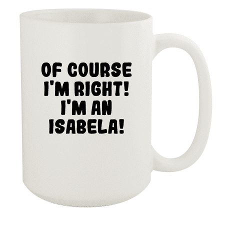 

Of Course I m Right! I m An Isabela! - Ceramic 15oz White Mug White