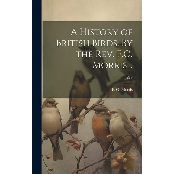 A History of British Birds. By the Rev. F.O. Morris ..; v. 8 (Hardcover)