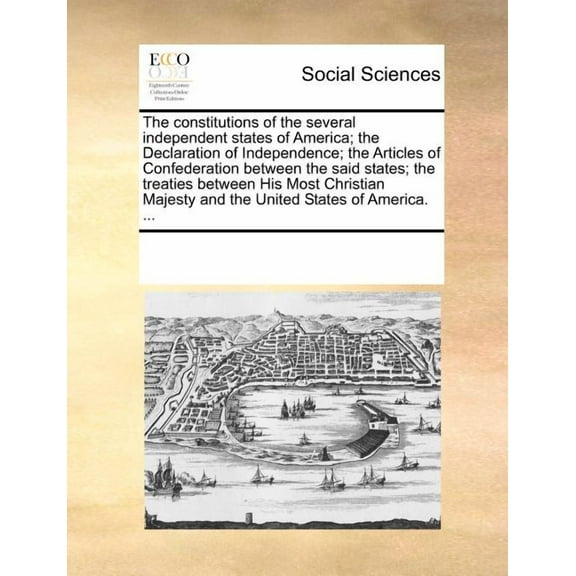 The Constitutions of the Several Independent States of America; The Declaration of Independence; The Articles of Confederation Between the Said States; The Treaties Between His Most Christian Majesty