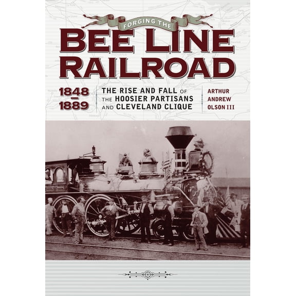Forging the Bee Line Railroad, 1848-1889: The Rise and Fall of the Hoosier Partisans and Cleveland Clique, (Hardcover)