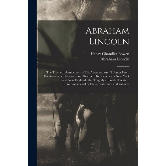 Abraham Lincoln : the Thirtieth Anniversary of His Assassination : Tributes From His Associates : Incidents and Stories : His Speeches in New York and