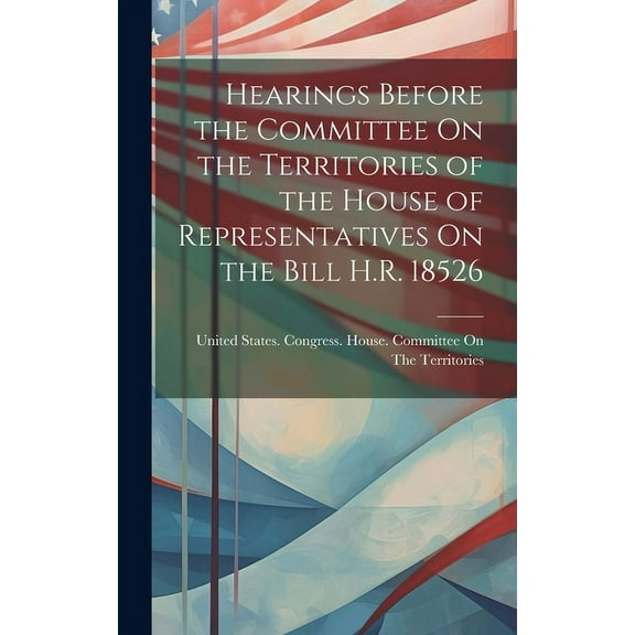 Hearings Before the Committee On the Territories of the House of Representatives On the Bill H.R. 18526 (Hardcover)