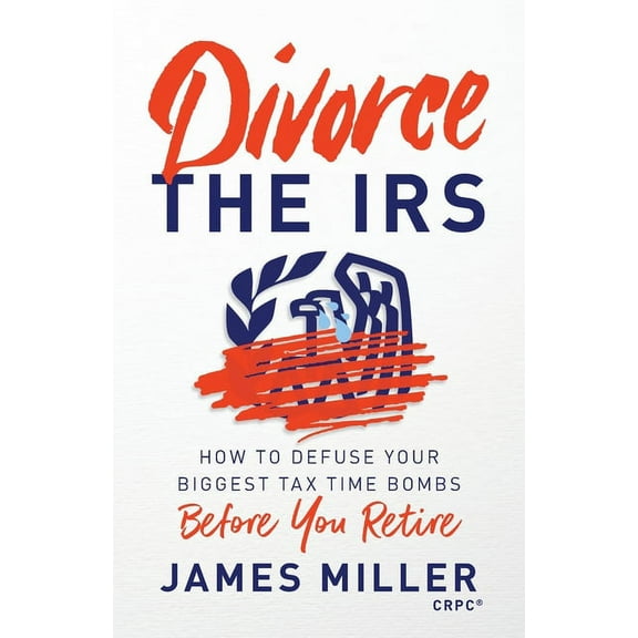 Divorce the IRS: How to Defuse Your Biggest Tax Time Bombs Before You Retire, (Paperback)