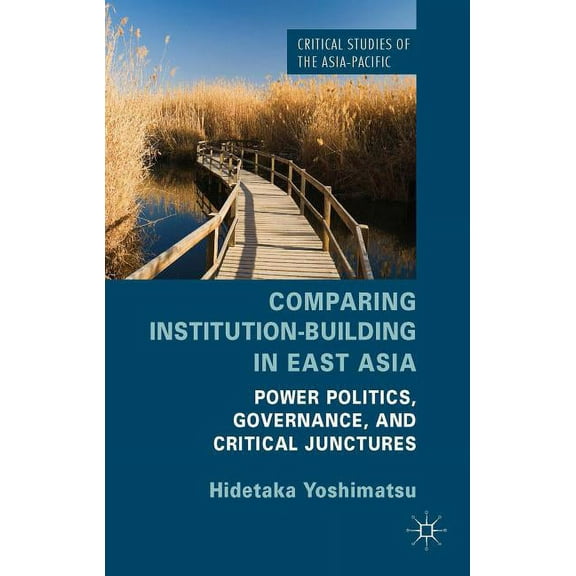 Critical Studies of the Asia-Pacific Comparing Institution-Building in East Asia: Power Politics, Governance, and Critical Junctures, (Hardcover)