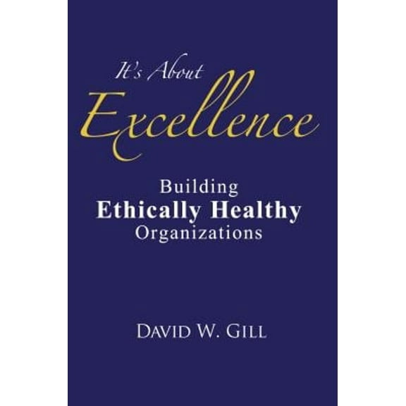 It's about Excellence: Building Ethically Healthy Organizations (Paperback) by David W Gill