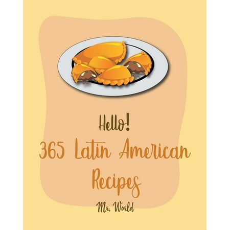 Latin American Recipes: Hello! 365 Latin American Recipes: Best Latin American Cookbook Ever For Beginners [Jamaican Recipes, Brazilian Recipes, Mexican Slow Cooker Cookbook, Colombian Cookbook, (Best Pot In The World)