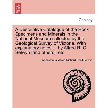 A Descriptive Catalogue of the Rock Specimens and Minerals in the National Museum Collected by the Geological Survey of Victoria. with Explanatory Notes ... by Alfred R. C. Selwyn [And Others] Etc. (