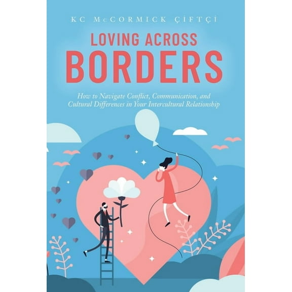 Loving Across Borders: How to Navigate Conflict, Communication, and Cultural Differences in Your Intercultural Relations, (Hardcover)
