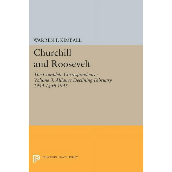 Princeton Legacy Library Churchill and Roosevelt, Volume 3: The Complete Correspondence: Alliance Declining, February 1944-April 1945, Book 2036, (Paperback)