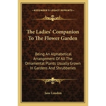 The Ladies' Companion To The Flower Garden : Being An Alphabetical Arrangement Of All The Ornamental Plants Usually Grown In Gardens And Shrubberies (Paperback)