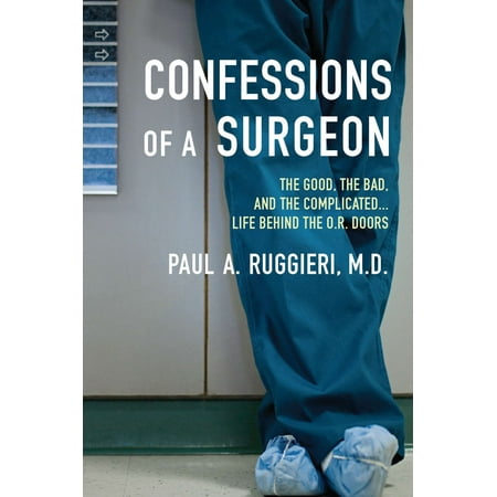 Confessions of a Surgeon : The Good, the Bad, and the Complicated...Life Behind the O.R.