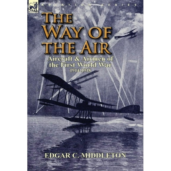 The Way of the Air: Aircraft & Airmen of the First World War 1914-1918, (Hardcover)