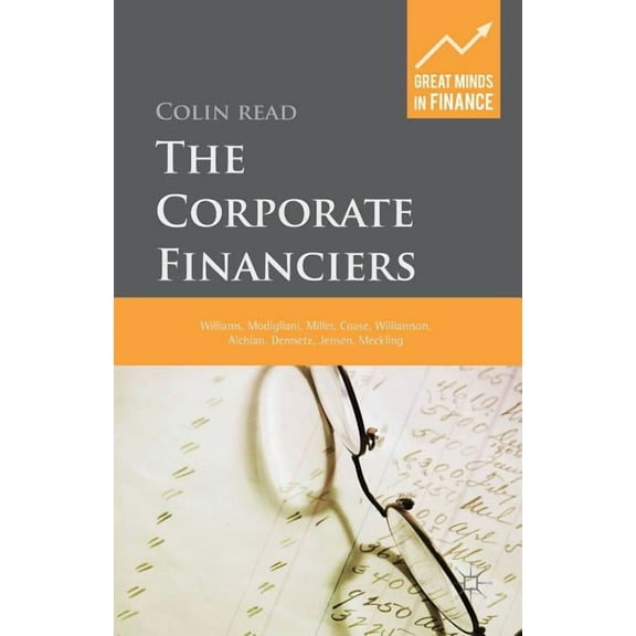 Great Minds in Finance The Corporate Financiers: Williams, Modigliani, Miller, Coase, Williamson, Alchian, Demsetz, Jensen, Meckling, (Hardcover)