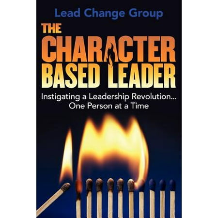 The Character-Based Leader : Instigating a Leadership Revolution...One Person at a