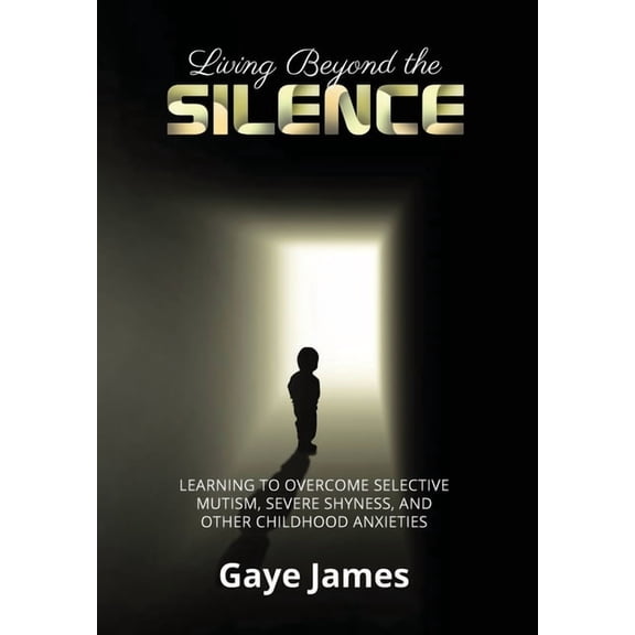 Living Beyond the Silence: Learning to Overcome Selective Mutism, Severe Shyness, and Other Childhood Anxieties, (Hardcover)