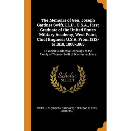 The Memoirs of Gen. Joseph Gardner Swift LL.D. U.S.A. First Graduate of the United States Military Academy West Point Chief Engineer U.S.A. From . Family of Thomas Swift of Dorchest 0343237687