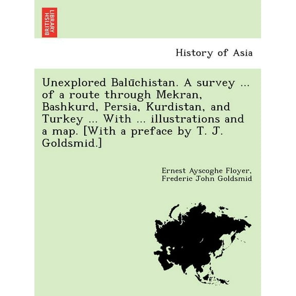 Unexplored Balūchistan. A survey ... of a route through Mekran, Bashkurd, Persia, Kurdistan, and Turkey ... With ... illustrations and a map. [With a preface by T. J. Goldsmid.] (Paperback)