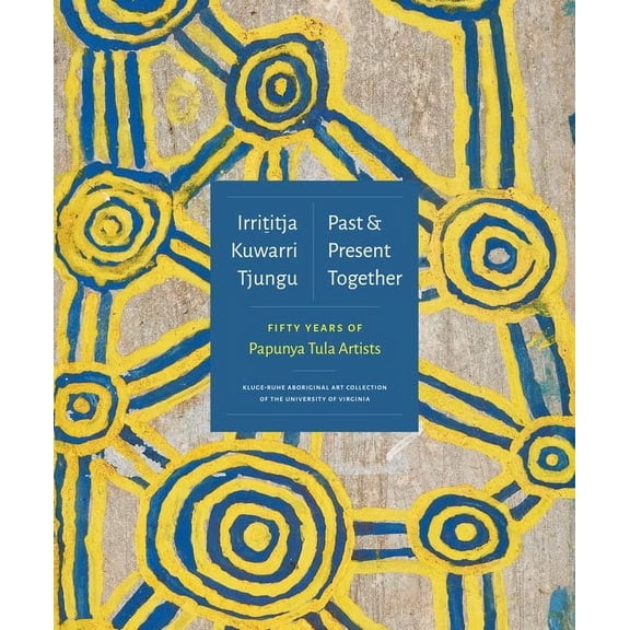 Irrititja Kuwarri Tjungu (Past and Present Together): Fifty Years of Papunya Tula Artists, (Hardcover)