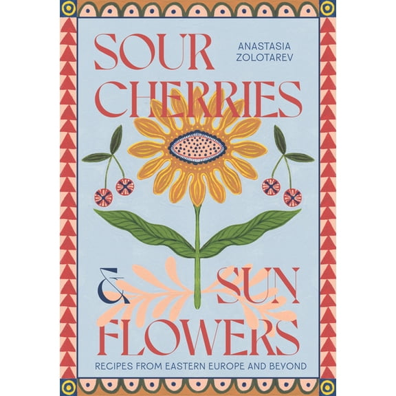 Sour Cherries and Sunflowers: A Taste of Home Recipes from Eastern Europe and Beyond, (Hardcover)