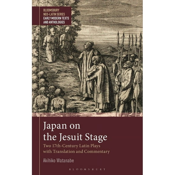Bloomsbury Neo-Latin Series: Early Moder Japan on the Jesuit Stage: Two 17th-Century Latin Plays with Translation and Commentary, (Hardcover)