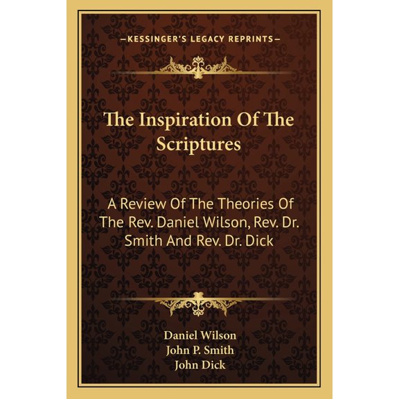 The Inspiration of the Scriptures : A Review of the Theories of the REV. Daniel Wilson, REV. Dr. Smith and REV. Dr. Dick