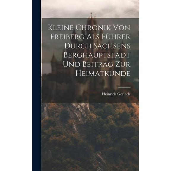 Kleine Chronik Von Freiberg Als Führer Durch Sachsens Berghauptstadt Und Beitrag Zur Heimatkunde (Hardcover)