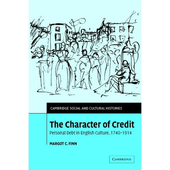 Cambridge Social and Cultural Histories The Character of Credit: Personal Debt in English Culture, 1740 1914, Book 1, (Hardcover)