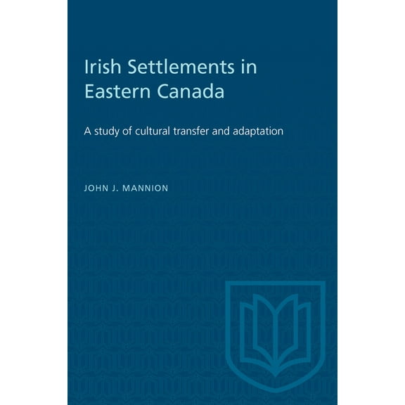 Heritage Irish Settlements in Eastern Canada: A study of cultural transfer and adaptation, (Paperback)