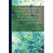A Series of Articles On Speech-Defects As Localizing Symptoms, From a Study of Six Cases of Aphasia / by J.T. Eskridge (Paperback)