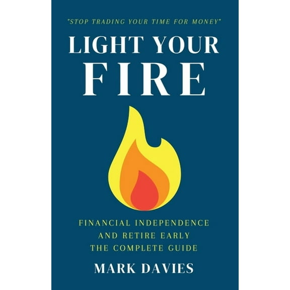 Light Your Fire: Financial Independence and Retire Early - The Complete Guide, (Paperback)
