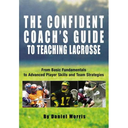 Confident Coach's Guide to Teaching Lacrosse : From Basic Fundamentals to Advanced Player Skills and Team