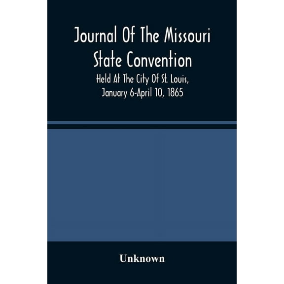 Journal Of The Missouri State Convention, Held At The City Of St. Louis, January 6-April 10, 1865, (Paperback)