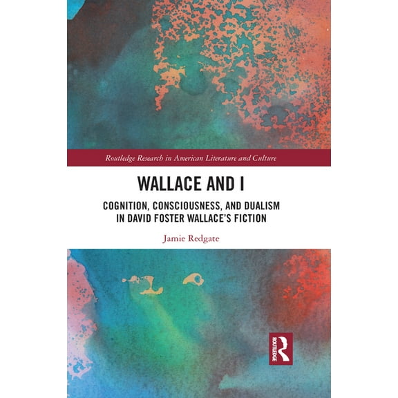 Routledge Research in American Literatur Wallace and I: Cognition, Consciousness, and Dualism in David Foster Wallace's Fiction, (Paperback)