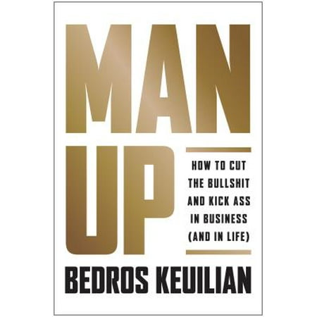Man Up : How to Cut the Bullshit and Kick Ass in Business (and in