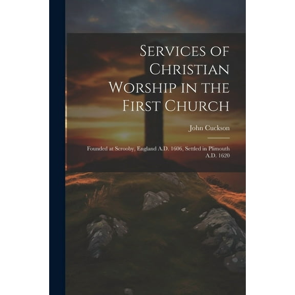 Services of Christian Worship in the First Church: Founded at Scrooby, England A.D. 1606, Settled in Plimouth A.D. 1620 (Paperback)