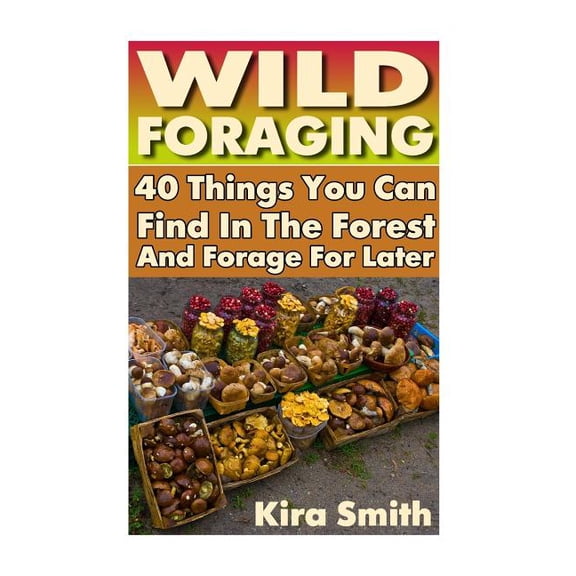 Wild Foraging: 40 Things You Can Find In The Forest And Forage For Later: (Preppers Survival Guide, Preper's Survival Bo, (Paperback)