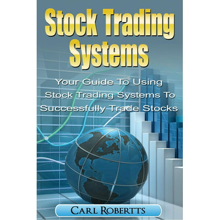 Stock Trading Systems: Your Guide To Using Stock Trading Systems To Successfully Trade Stocks -