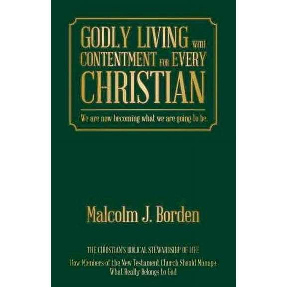 Godly Living With Contentment for Every Christian : We Are Now Becoming What We Are Going to Be