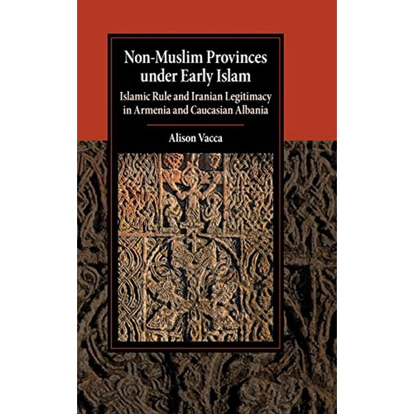 Provinces Non Musulmanes sous l'Islam Précoce: Règle Islamique et Légitimité Iranienne en Arménie et en Albanie Caucasienne (Études de Cambridge dans la Civilisation Islamique)