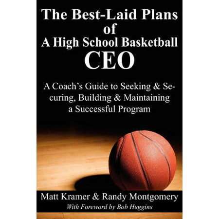 The Best-Laid Plans of a High School Basketball CEO : A Coach's Guide to Seeking & Securing, Building & Maintaining a Successful