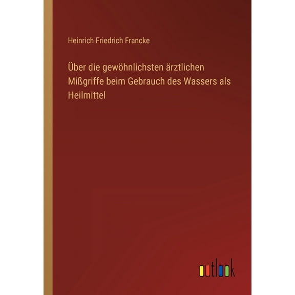 Über Die Gewöhnlichsten Ärztlichen Mißgriffe Beim Gebrauch Des Wassers Als Heilmittel (German Edition) - 9783368705046