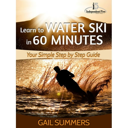 Learn to Water Ski in 60 Minutes: Your Simple Step by Step Guide to Waterskiing Success! -