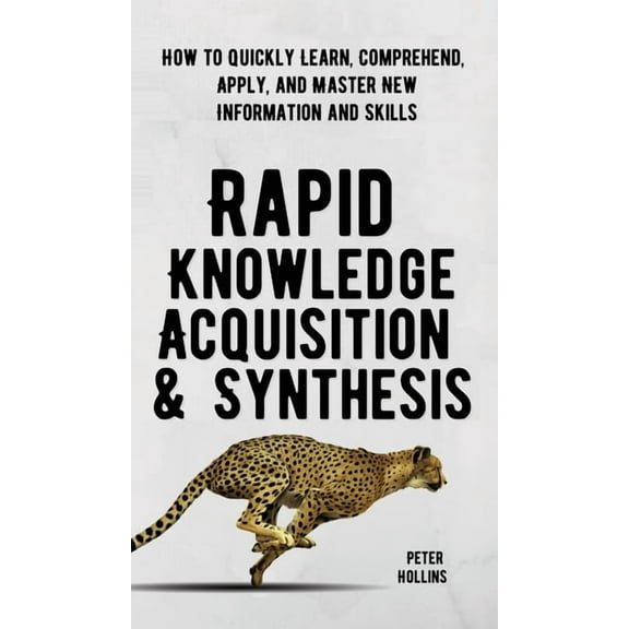 Rapid Knowledge Acquisition & Synthesis: How to Quickly Learn, Comprehend, Apply, and Master New Information and Ski, (Hardcover)