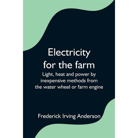 Electricity for the farm; Light, heat and power by inexpensive methods from the water wheel or farm engine, (Paperback)
