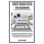 Cricut Design Space for Beginners: The Complete Step By Step DIY Guide To Mastering Cricut Design (Paperback) by Alexia Maker