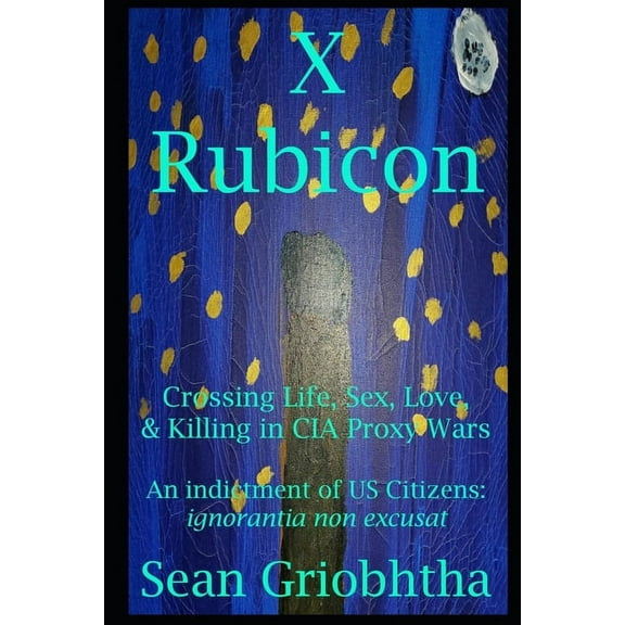 X Rubicon: Crossing Life, Sex, Love, & Killing in CIA Proxy Wars -- An indictment of US Citizens, (Paperback)