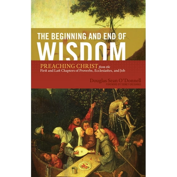 The Beginning and End of Wisdom: Preaching Christ from the First and Last Chapters of Proverbs, Ecclesiastes, and Job, (Paperback)