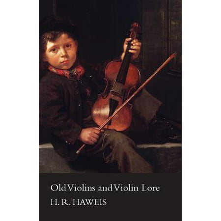 Old Violins and Violin Lore : Famous Makers of Cremona and Brescia, and of England, France and Germany with Biographical Dictionary; Famous Players; And Chapters on Varnish, Strings and
